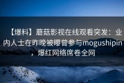 【爆料】蘑菇影视在线观看突发：业内人士在昨晚被曝曾参与mogushipin，爆红网络席卷全网