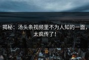 揭秘：汤头条视频里不为人知的一面，太疯传了！