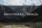 884HUTV四虎永久，4虎88a a