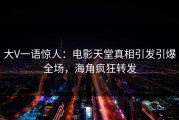大V一语惊人：电影天堂真相引发引爆全场，海角疯狂转发