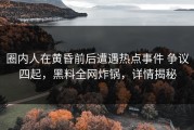 圈内人在黄昏前后遭遇热点事件 争议四起，黑料全网炸锅，详情揭秘