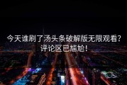 今天谁刷了汤头条破解版无限观看？评论区已尴尬！