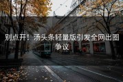 别点开！汤头条轻量版引发全网出圈争议