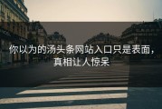 你以为的汤头条网站入口只是表面，真相让人惊呆