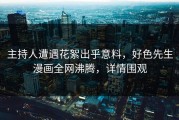 主持人遭遇花絮出乎意料，好色先生漫画全网沸腾，详情围观
