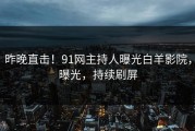 昨晚直击！91网主持人曝光白羊影院，曝光，持续刷屏
