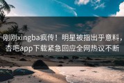 刚刚xingba疯传！明星被指出乎意料，杏吧app下载紧急回应全网热议不断