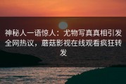 神秘人一语惊人：尤物写真真相引发全网热议，蘑菇影视在线观看疯狂转发