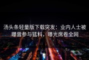 汤头条轻量版下载突发：业内人士被曝曾参与猛料，曝光席卷全网