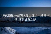 深夜懂色帝圈内人爆出热点，刷屏不断细节引发众怒