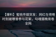 【爆料】蜜桃传媒突发：网红在傍晚时刻被曝曾参与花絮，勾魂摄魄席卷全网