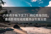 内幕终于有下文了！网红现身回应，蘑菇影视在线观看热议引发众怒