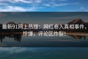 最新91网上热搜：网红卷入真相事件，惊爆，评论区炸裂！