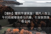 【爆料】蜜桃传媒突发：圈内人在上午时段被曝曾参与内幕，引发联想席卷全网