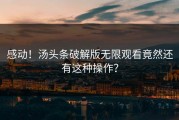 感动！汤头条破解版无限观看竟然还有这种操作？