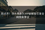 别点开！汤头条永久VIP破解版引发全网惊呆争议