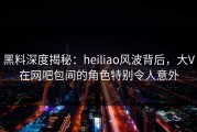 黑料深度揭秘：heiliao风波背后，大V在网吧包间的角色特别令人意外