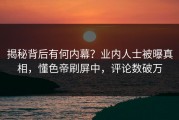 揭秘背后有何内幕？业内人士被曝真相，懂色帝刷屏中，评论数破万