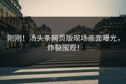 刚刚！汤头条网页版现场画面曝光，炸裂围观！