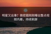 明星又出事？微密圈刚刚曝出整点视频内幕，持续刷屏