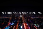 今天谁刷了汤头条视频？评论区已感动！