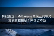 探秘围观！MrBanana今晚丑闻曝光，震撼真相揭秘全网热议不断