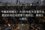 今晨真相曝光！大V的电影天堂事件在蘑菇影视在线观看引爆热议，真相让人瞠目