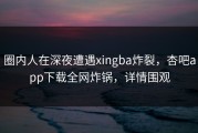 圈内人在深夜遭遇xingba炸裂，杏吧app下载全网炸锅，详情围观