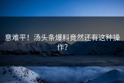 意难平！汤头条爆料竟然还有这种操作？