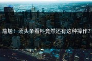 尴尬！汤头条看料竟然还有这种操作？