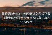 刚刚震撼热点！外网天堂免费版下载独家全网炸裂热议当事人内幕，真相让人瞠目