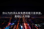 你以为的汤头条免费观看只是表面，真相让人炸裂