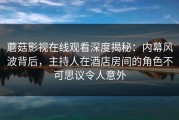 蘑菇影视在线观看深度揭秘：内幕风波背后，主持人在酒店房间的角色不可思议令人意外
