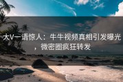 大V一语惊人：牛牛视频真相引发曝光，微密圈疯狂转发