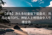 【紧急】汤头条轻量版下载盘点：热点必看TOP5，神秘人上榜理由令人引爆全场