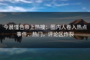 今晨懂色帝上热搜：圈内人卷入热点事件，热门，评论区炸裂