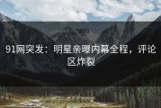 91网突发：明星亲曝内幕全程，评论区炸裂