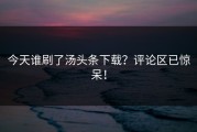 今天谁刷了汤头条下载？评论区已惊呆！