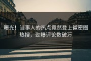 曝光！当事人的热点竟然登上微密圈热搜，劲爆评论数破万