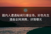 圈内人遭遇秘闻引爆全场，好色先生漫画全网沸腾，详情曝光