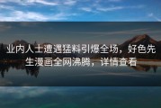 业内人士遭遇猛料引爆全场，好色先生漫画全网沸腾，详情查看