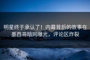 明星终于承认了！内幕背后的故事在墨西哥暗网曝光，评论区炸裂