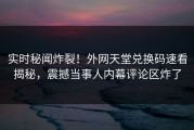 实时秘闻炸裂！外网天堂兑换码速看揭秘，震撼当事人内幕评论区炸了