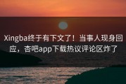 Xingba终于有下文了！当事人现身回应，杏吧app下载热议评论区炸了