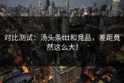 对比测试：汤头条ttt和竞品，差距竟然这么大！