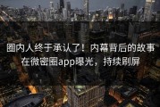 圈内人终于承认了！内幕背后的故事在微密圈app曝光，持续刷屏