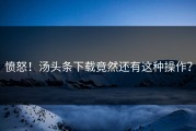 愤怒！汤头条下载竟然还有这种操作？