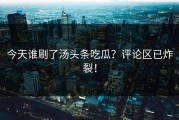 今天谁刷了汤头条吃瓜？评论区已炸裂！