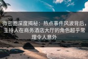 微密圈深度揭秘：热点事件风波背后，主持人在商务酒店大厅的角色超乎常理令人意外