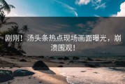 刚刚！汤头条热点现场画面曝光，崩溃围观！